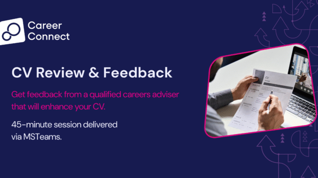 Image of two people on a video call. One of them has a CV in their hand. Accompanied by text: CV Review and feedback Get feedback from a qualified careers adviser that will enhance your CV. 45 minute session delivered via MSTeams.